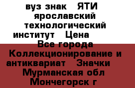 1.1) вуз знак : ЯТИ - ярославский технологический институт › Цена ­ 389 - Все города Коллекционирование и антиквариат » Значки   . Мурманская обл.,Мончегорск г.